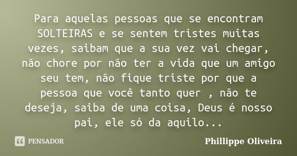 Para aquelas pessoas que se encontram SOLTEIRAS e se sentem tristes muitas vezes, saibam que a sua vez vai chegar, não chore por não ter a vida que um amigo seu... Frase de Phillippe Oliveira.