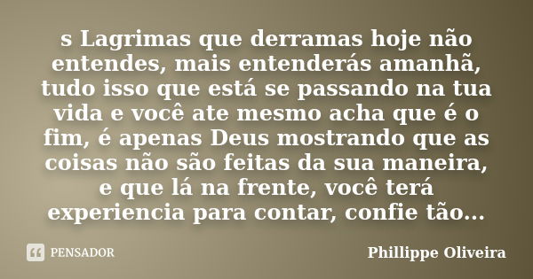 s Lagrimas que derramas hoje não entendes, mais entenderás amanhã, tudo isso que está se passando na tua vida e você ate mesmo acha que é o fim, é apenas Deus m... Frase de Phillippe Oliveira.