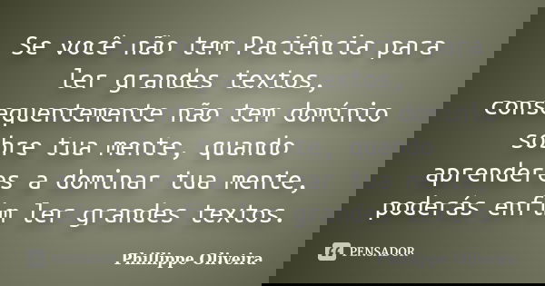 Se você não tem Paciência para ler grandes textos, consequentemente não tem domínio sobre tua mente, quando aprenderes a dominar tua mente, poderás enfim ler gr... Frase de Phillippe Oliveira.