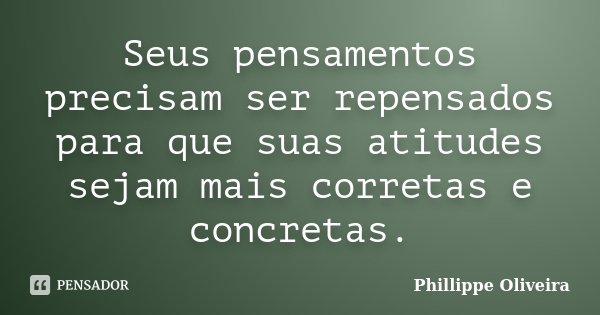 Seus pensamentos precisam ser repensados para que suas atitudes sejam mais corretas e concretas.... Frase de Phillippe Oliveira.