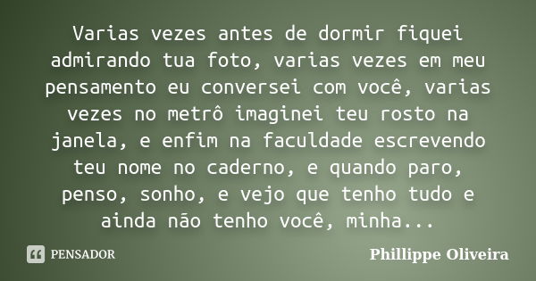 Varias vezes antes de dormir fiquei admirando tua foto, varias vezes em meu pensamento eu conversei com você, varias vezes no metrô imaginei teu rosto na janela... Frase de Phillippe Oliveira.