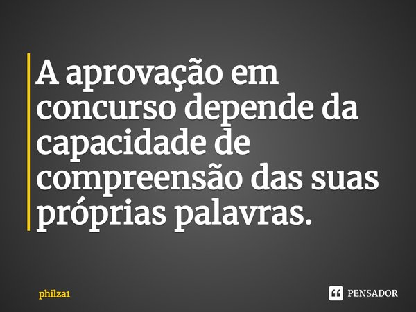 ⁠A aprovação em concurso depende da capacidade de compreensão das suas próprias palavras.... Frase de philza1.