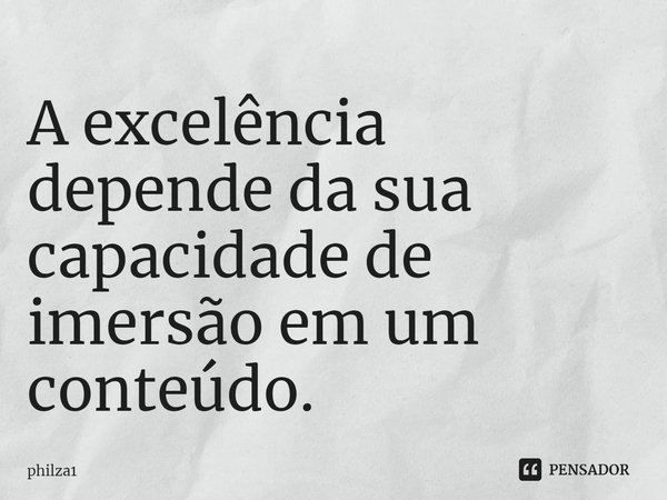 ⁠⁠A excelência depende da sua capacidade de imersão em um conteúdo.... Frase de philza1.