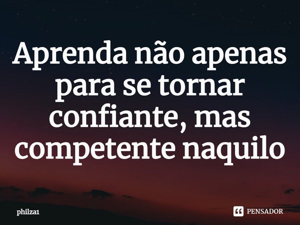 ⁠Aprenda não apenas para se tornar confiante, mas competente naquilo... Frase de philza1.