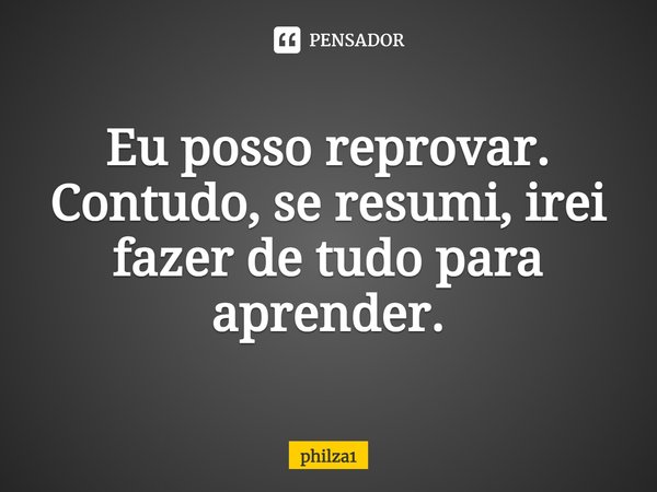 ⁠⁠Eu posso reprovar. Contudo, se resumi, irei fazer de tudo para aprender.... Frase de philza1.