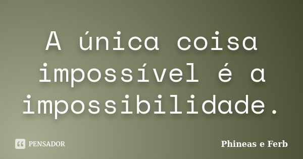 A única coisa impossível é a impossibilidade.... Frase de Phineas e Ferb.