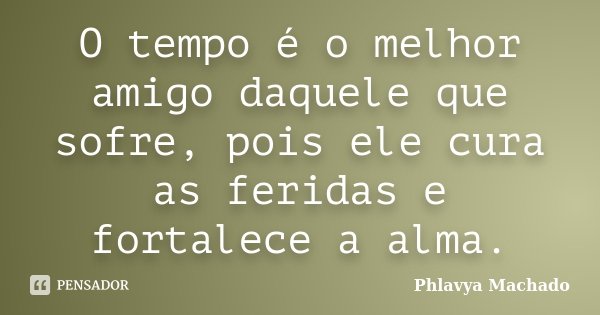 O tempo é o melhor amigo daquele que sofre, pois ele cura as feridas e fortalece a alma.... Frase de Phlavya Machado.