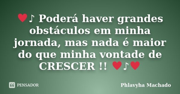 ♥♪ Poderá haver grandes obstáculos em minha jornada, mas nada é maior do que minha vontade de CRESCER !! ♥♪♥... Frase de Phlavyha Machado.