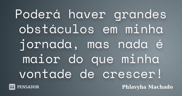 Poderá haver grandes obstáculos em minha jornada, mas nada é maior do que minha vontade de crescer!... Frase de Phlavyha Machado.