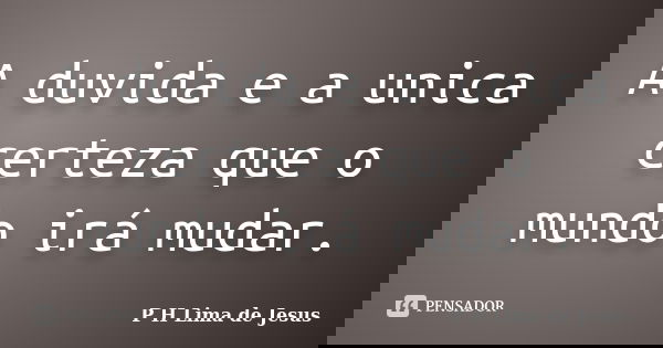 A duvida e a unica certeza que o mundo irá mudar.... Frase de P H Lima de Jesus.