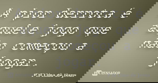 A pior derrota é aquele jogo que não começou a jogar.... Frase de P H Lima de Jesus.
