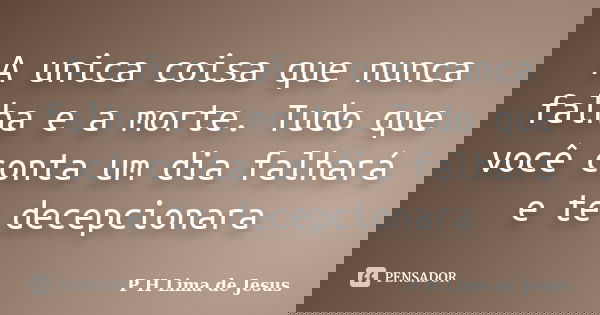 A unica coisa que nunca falha e a morte. Tudo que você conta um dia falhará e te decepcionara... Frase de P H Lima de Jesus.
