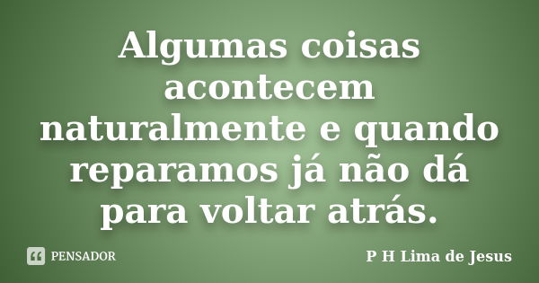 Algumas coisas acontecem naturalmente e quando reparamos já não dá para voltar atrás.... Frase de P H Lima de Jesus.