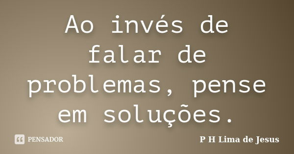 Ao invés de falar de problemas, pense em soluções.... Frase de P H Lima de Jesus.