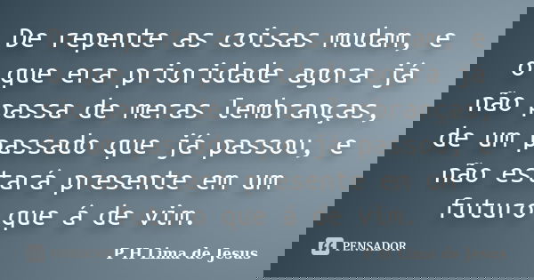 De repente as coisas mudam, e o que era prioridade agora já não passa de meras lembranças, de um passado que já passou, e não estará presente em um futuro que á... Frase de P H Lima de Jesus.