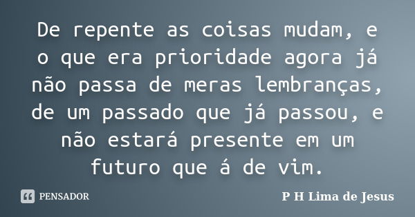 De repente as coisas mudam, e o que era prioridade agora já não passa de meras lembranças, de um passado que já passou, e não estará presente em um futuro que á... Frase de P H Lima de Jesus.