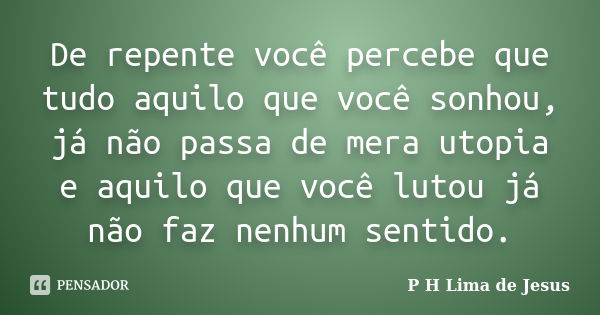 De repente você percebe que tudo aquilo que você sonhou, já não passa de mera utopia e aquilo que você lutou já não faz nenhum sentido.... Frase de P H Lima de Jesus.