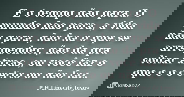 E o tempo não para. O mundo não para, a vida não para, não ha o que se arrepender, não da pra voltar atras, ou você faz o que e o certo ou não faz.... Frase de P H Lima de Jesus.