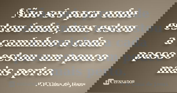 Não sei para onde estou indo, mas estou a caminho a cada passo estou um pouco mais perto.... Frase de P H Lima de Jesus.