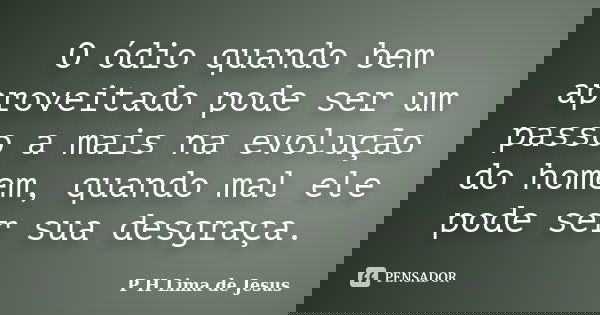 O ódio quando bem aproveitado pode ser um passo a mais na evolução do homem, quando mal ele pode ser sua desgraça.... Frase de P H Lima de Jesus.