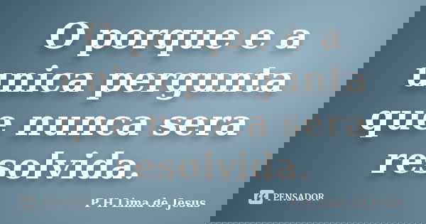 O porque e a unica pergunta que nunca sera resolvida.... Frase de P H Lima de Jesus.