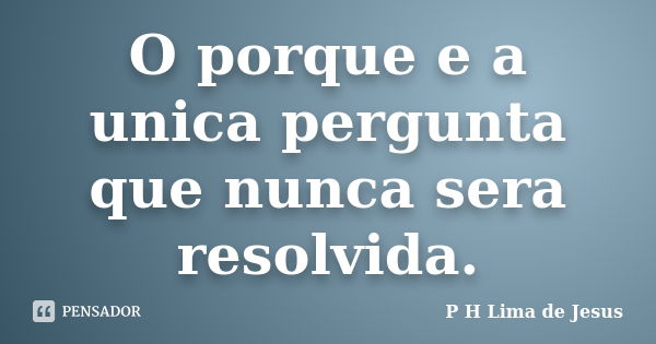 O porque e a unica pergunta que nunca sera resolvida.... Frase de P H Lima de Jesus.