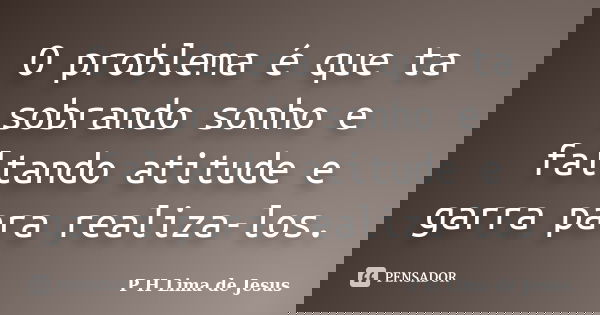 O problema é que ta sobrando sonho e faltando atitude e garra para realiza-los.... Frase de P H Lima de Jesus.