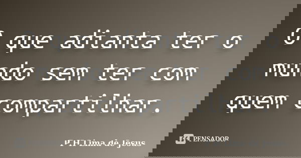 O que adianta ter o mundo sem ter com quem compartilhar.... Frase de P H Lima de Jesus.