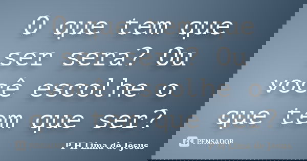 O que tem que ser sera? Ou você escolhe o que tem que ser?... Frase de P H Lima de Jesus.