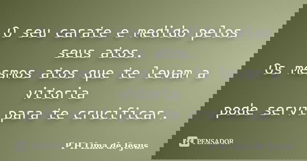 O seu carate e medido pelos seus atos. Os mesmos atos que te levam a vitoria pode servi para te crucificar.... Frase de P H Lima de Jesus.