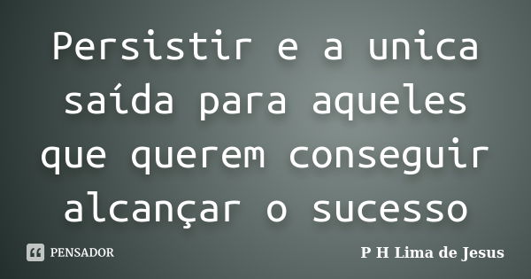 Persistir e a unica saída para aqueles que querem conseguir alcançar o sucesso... Frase de P H Lima de Jesus.