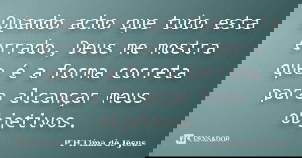 Quando acho que tudo esta errado, Deus me mostra que é a forma correta para alcançar meus objetivos.... Frase de P H Lima de Jesus.
