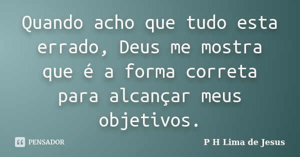 Quando acho que tudo esta errado, Deus me mostra que é a forma correta para alcançar meus objetivos.... Frase de P H Lima de Jesus.