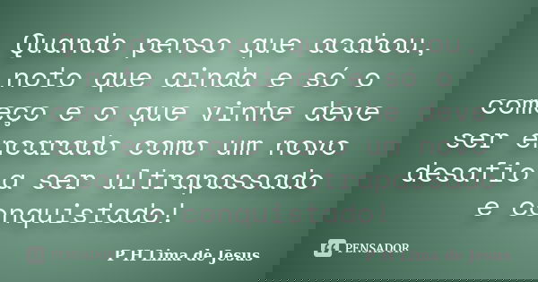 Quando penso que acabou, noto que ainda e só o começo e o que vinhe deve ser encarado como um novo desafio a ser ultrapassado e conquistado!... Frase de P H Lima de Jesus.