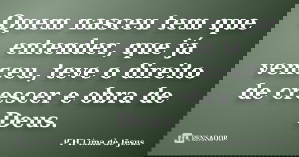 Quem nasceu tem que entender, que já venceu, teve o direito de crescer e obra de Deus.... Frase de P H Lima de Jesus.
