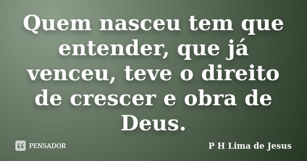 Quem nasceu tem que entender, que já venceu, teve o direito de crescer e obra de Deus.... Frase de P H Lima de Jesus.