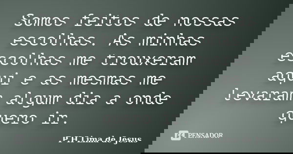 Somos feitos de nossas escolhas. As minhas escolhas me trouxeram aqui e as mesmas me levaram algum dia a onde quero ir.... Frase de P H Lima de Jesus.