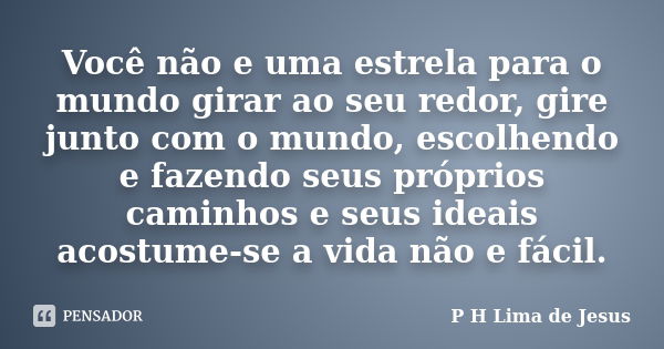 Você não e uma estrela para o mundo girar ao seu redor, gire junto com o mundo, escolhendo e fazendo seus próprios caminhos e seus ideais acostume-se a vida não... Frase de P H Lima de Jesus.