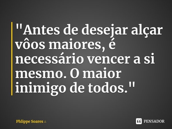 ⁠"⁠Antes de desejar alçar vôos maiores, é necessário vencer a si mesmo. O maior inimigo de todos."... Frase de Phlippe Soares.