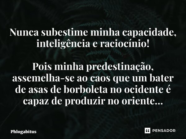 ⁠Nunca subestime minha capacidade, inteligência e raciocínio! Pois minha predestinação, assemelha-se ao caos que um bater de asas de borboleta no ocidente é cap... Frase de Phlogabitus.