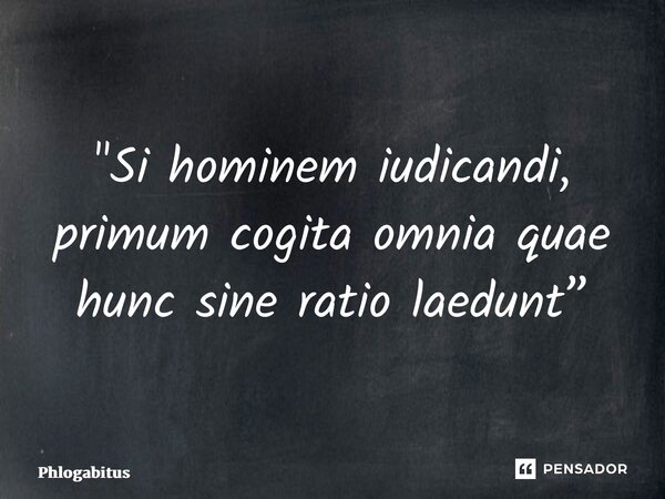 "Si hominem iudicandi, primum cogita omnia quae hunc sine ratio laedunt”... Frase de Phlogabitus.