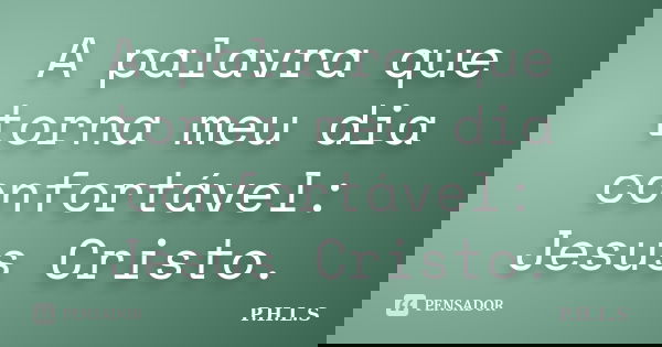 A palavra que torna meu dia confortável: Jesus Cristo.... Frase de P.H.L.S.