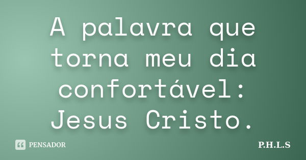 A palavra que torna meu dia confortável: Jesus Cristo.... Frase de P.H.L.S.