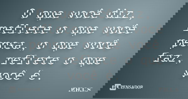O que você diz, reflete o que você pensa, o que você faz, reflete o que você é.... Frase de P.H.L.S.