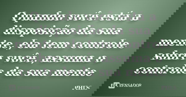 Quando você está a disposição da sua mente, ela tem controle sobre você, assuma o controle da sua mente... Frase de PHLS.
