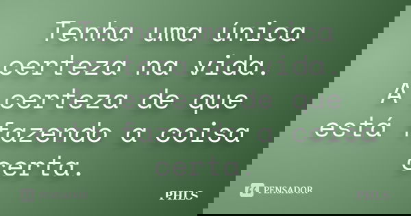 Tenha uma única certeza na vida. A certeza de que está fazendo a coisa certa.... Frase de PHLS.