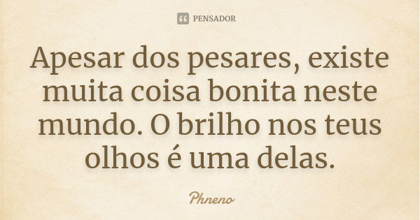 Apesar dos pesares, existe muita coisa bonita neste mundo. O brilho nos teus olhos é uma delas.... Frase de Phneno.