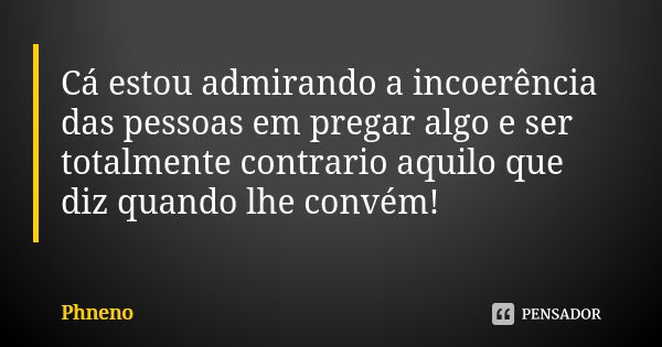 Cá estou admirando a incoerência das pessoas em pregar algo e ser totalmente contrario aquilo que diz quando lhe convém!... Frase de Phneno.