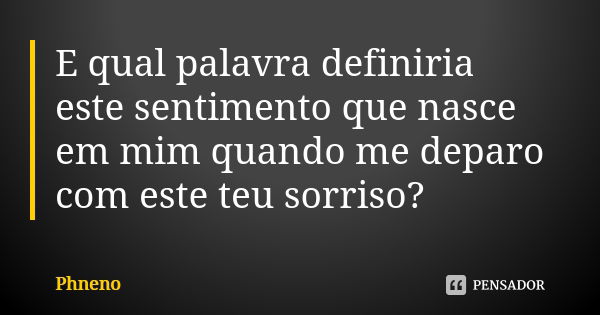 E qual palavra definiria este sentimento que nasce em mim quando me deparo com este teu sorriso?... Frase de Phneno.