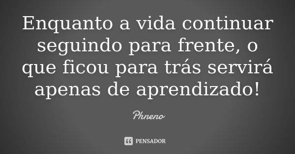 Enquanto a vida continuar seguindo para frente, o que ficou para trás servirá apenas de aprendizado!... Frase de Phneno.